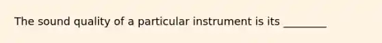 The sound quality of a particular instrument is its ________