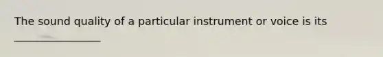 The sound quality of a particular instrument or voice is its ________________