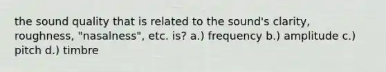 the sound quality that is related to the sound's clarity, roughness, "nasalness", etc. is? a.) frequency b.) amplitude c.) pitch d.) timbre