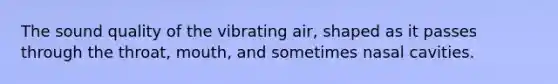 The sound quality of the vibrating air, shaped as it passes through the throat, mouth, and sometimes nasal cavities.