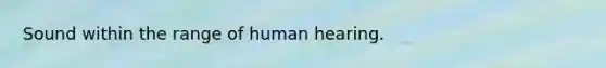 Sound within the range of human hearing.