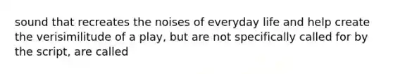 sound that recreates the noises of everyday life and help create the verisimilitude of a play, but are not specifically called for by the script, are called