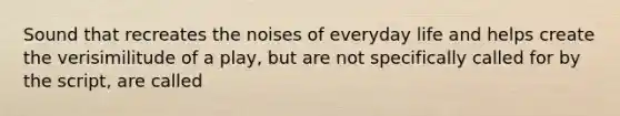 Sound that recreates the noises of everyday life and helps create the verisimilitude of a play, but are not specifically called for by the script, are called