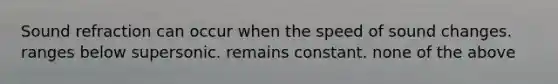 Sound refraction can occur when the speed of sound changes. ranges below supersonic. remains constant. none of the above