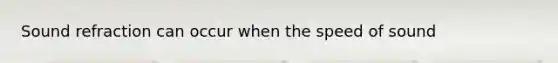 Sound refraction can occur when the speed of sound