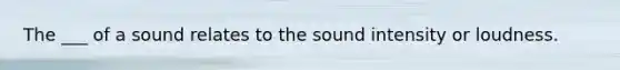 The ___ of a sound relates to the sound intensity or loudness.