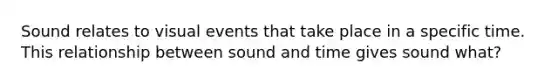 Sound relates to visual events that take place in a specific time. This relationship between sound and time gives sound what?