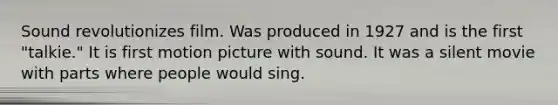 Sound revolutionizes film. Was produced in 1927 and is the first "talkie." It is first motion picture with sound. It was a silent movie with parts where people would sing.