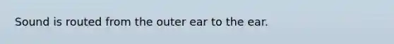 Sound is routed from the outer ear to the ear.