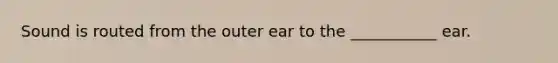 Sound is routed from the outer ear to the ___________ ear.