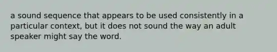 a sound sequence that appears to be used consistently in a particular context, but it does not sound the way an adult speaker might say the word.