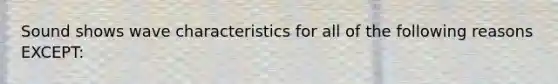 Sound shows wave characteristics for all of the following reasons EXCEPT: