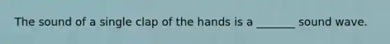 The sound of a single clap of the hands is a _______ sound wave.