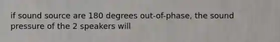 if sound source are 180 degrees out-of-phase, the sound pressure of the 2 speakers will