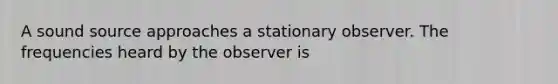 A sound source approaches a stationary observer. The frequencies heard by the observer is