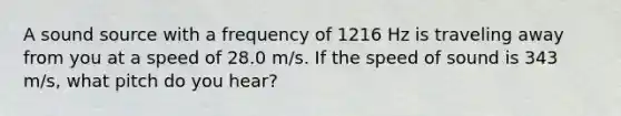 A sound source with a frequency of 1216 Hz is traveling away from you at a speed of 28.0 m/s. If the speed of sound is 343 m/s, what pitch do you hear?