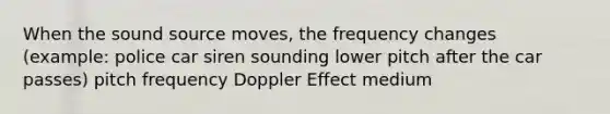 When the sound source moves, the frequency changes (example: police car siren sounding lower pitch after the car passes) pitch frequency Doppler Effect medium