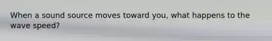 When a sound source moves toward you, what happens to the wave speed?