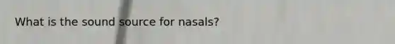 What is the sound source for nasals?