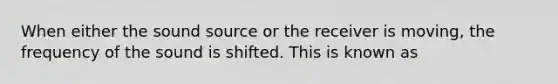 When either the sound source or the receiver is moving, the frequency of the sound is shifted. This is known as