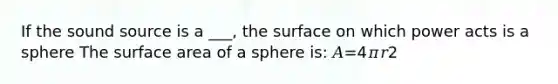 If the sound source is a ___, the surface on which power acts is a sphere The surface area of a sphere is: 𝐴=4𝜋𝑟2