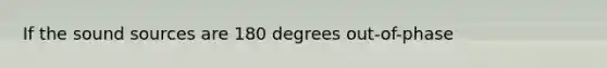 If the sound sources are 180 degrees out-of-phase