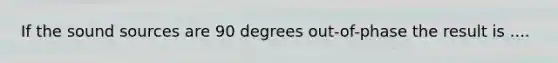 If the sound sources are 90 degrees out-of-phase the result is ....