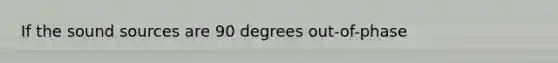 If the sound sources are 90 degrees out-of-phase