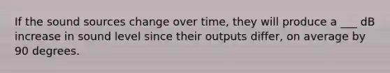 If the sound sources change over time, they will produce a ___ dB increase in sound level since their outputs differ, on average by 90 degrees.