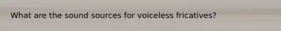 What are the sound sources for voiceless fricatives?