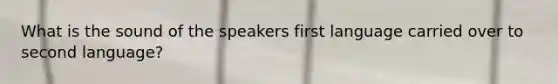 What is the sound of the speakers first language carried over to second language?