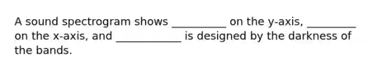 A sound spectrogram shows __________ on the y-axis, _________ on the x-axis, and ____________ is designed by the darkness of the bands.