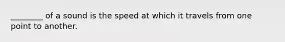 ________ of a sound is the speed at which it travels from one point to another.