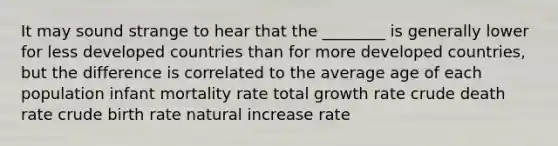 It may sound strange to hear that the ________ is generally lower for less developed countries than for more developed countries, but the difference is correlated to the average age of each population infant mortality rate total growth rate crude death rate crude birth rate natural increase rate