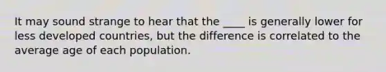 It may sound strange to hear that the ____ is generally lower for less developed countries, but the difference is correlated to the average age of each population.