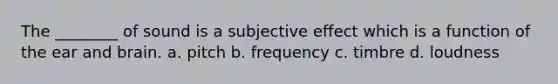 The ________ of sound is a subjective effect which is a function of the ear and brain. a. pitch b. frequency c. timbre d. loudness