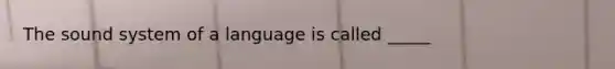 The sound system of a language is called _____