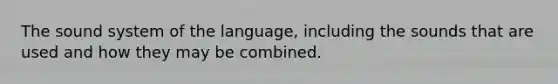 The sound system of the language, including the sounds that are used and how they may be combined.