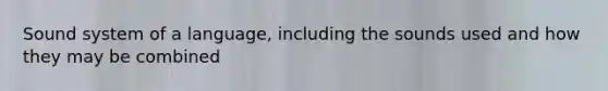 Sound system of a language, including the sounds used and how they may be combined