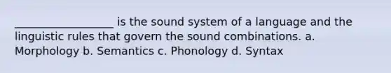 __________________ is the sound system of a language and the linguistic rules that govern the sound combinations. a. Morphology b. Semantics c. Phonology d. Syntax