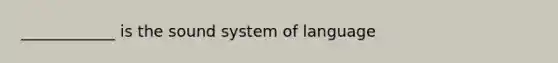 ____________ is the sound system of language