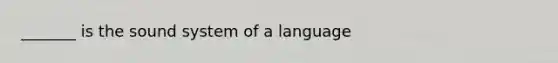 _______ is the sound system of a language