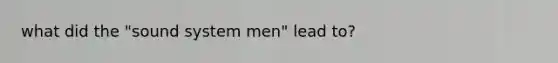 what did the "sound system men" lead to?