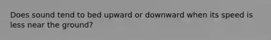 Does sound tend to bed upward or downward when its speed is less near the ground?