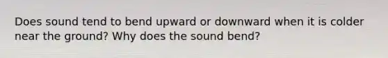 Does sound tend to bend upward or downward when it is colder near the ground? Why does the sound bend?