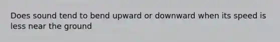 Does sound tend to bend upward or downward when its speed is less near the ground