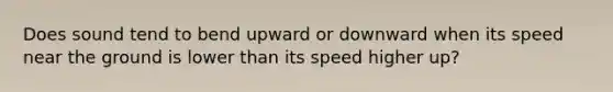 Does sound tend to bend upward or downward when its speed near the ground is lower than its speed higher up?