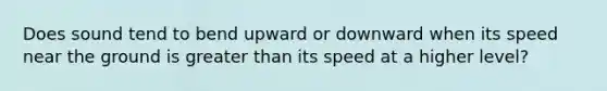 Does sound tend to bend upward or downward when its speed near the ground is greater than its speed at a higher level?