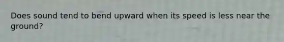 Does sound tend to bend upward when its speed is less near the ground?