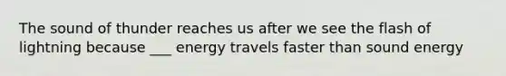 The sound of thunder reaches us after we see the flash of lightning because ___ energy travels faster than sound energy